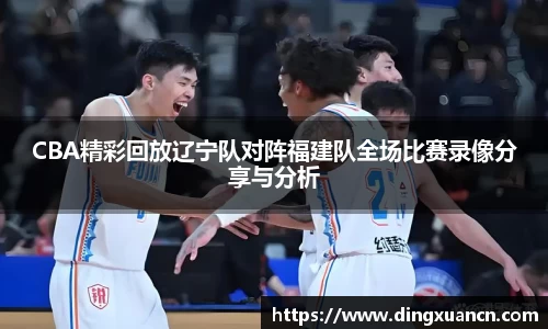 CBA精彩回放辽宁队对阵福建队全场比赛录像分享与分析